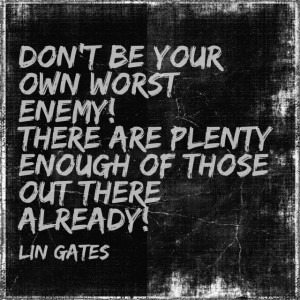 Don't be your own worst enemy! There are plenty enough of those out ...