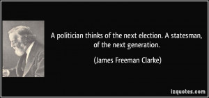 politician thinks of the next election. A statesman, of the next ...