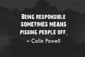 Responsibility Quote: Being responsible sometimes means pissing people ...