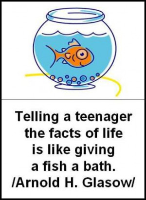 Telling a teenager the facts of life is like giving a fish a bath.