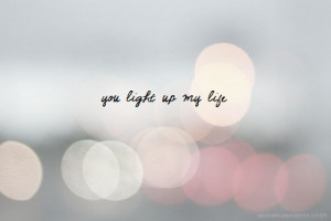 You light up my life.