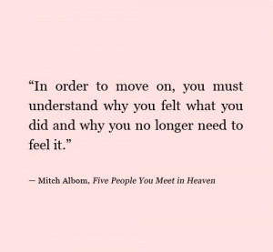 to move on, you must understand why you felt what you did and why you ...