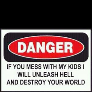 right! I WILL come after you if you mess with my kid(s)! or nieces ...