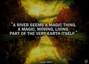 river seems a magic thing. A magic, moving, living part of the very ...