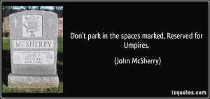Don't park in the spaces marked, Reserved for Umpires. - John McSherry