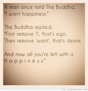 Buddha I want happiness the Buddha replied first remove I that's ego ...
