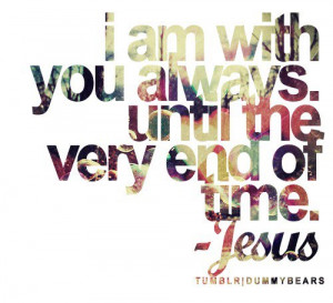 am with you always. Until the very end of time. -Jesus