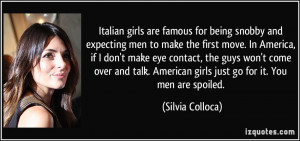 ... American girls just go for it. You men are spoiled. - Silvia Colloca