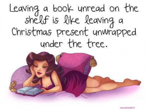 Leaving a book unread on the shelf is like leaving a Christmas present ...