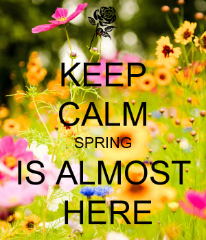 KEEP CALM SPRING IS ALMOST HERE