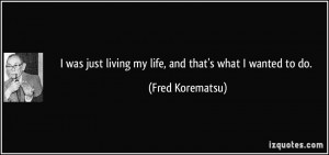 was just living my life, and that's what I wanted to do. - Fred ...