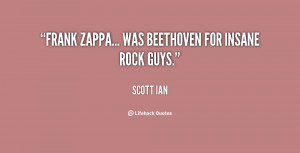 Frank Zappa... was Beethoven for insane rock guys.”
