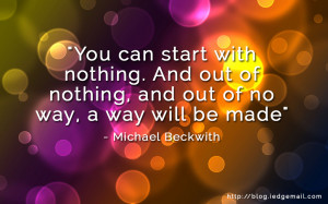... nothing, and out of no way, a way will be made” – Michael Beckwith