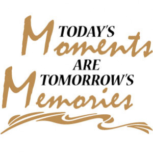 Today's moments are tomorrow's memories
