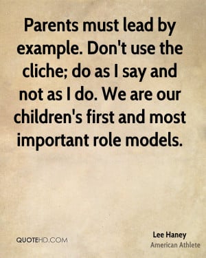 Parents must lead by example. Don't use the cliche; do as I say and ...
