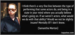 ... not be slightly insane? Mentally ill? I don't know. - Samantha Morton