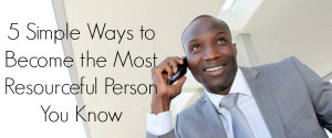 ... Simple Ways to Become the Most Resourceful Person or Employee You Know