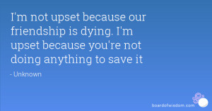 not upset because our friendship is dying. I'm upset because you ...