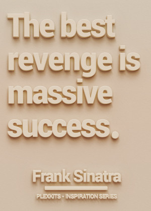 The best revenge is massive success.” Frank Sinatra
