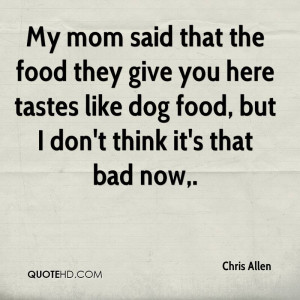 My Mom Said That The Food They Give You Here Tastes Like Dog Food, But ...