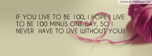 IF YOU LIVE TO BE 100, I HOPE I LIVE TO BE 100 MINUS ONE DAY, SO I ...