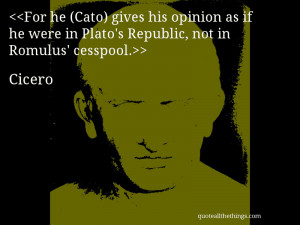 ... he were in Plato’s Republic, not in Romulus’ cesspool.— Cicero