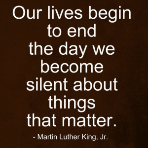 ... lives begin to end the day we become silent about things that matter