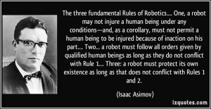 The three fundamental Rules of Robotics.... One, a robot may not ...