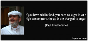 ... high temperature, the acids are changed to sugar. - Paul Prudhomme
