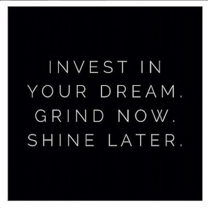 invest in your dream. grind now. shine later