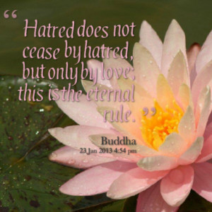 Hatred does not cease by hatred, but only by love; this is the eternal ...
