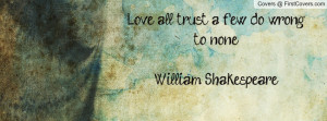 Love all, trust a few, do wrong to none.William Shakespeare