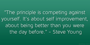 ... , about being better than you were the day before.” – Steve Young