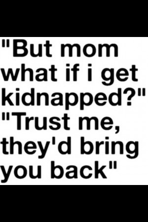 But Mom What If I Get Kidnapped! ”Trust Me,They’d Bring You Back ...