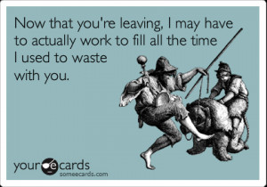 Now that you're leaving I may have to actually work - eCard