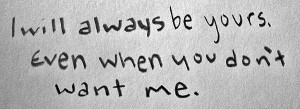 ... Will Always Be Yours Even When You Don’t Want Me - Missing You Quote
