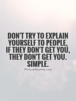Don't try to explain yourself to people, if they don't get you, they ...