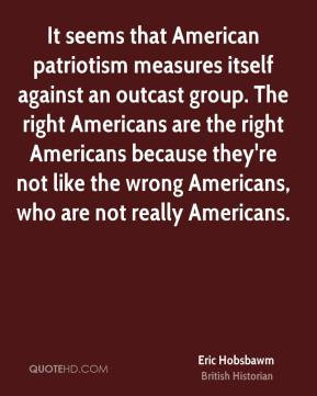 ... the wrong Americans, who are not really Americans. - Eric Hobsbawm