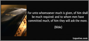For unto whomsoever much is given, of him shall be much required: and ...