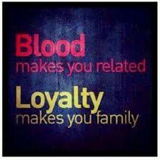 Blood makes you related Loyalty makes you family