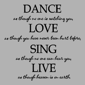 Dance As Though No One Is Wathcing You, Love As Though You Have Never ...