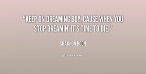 ... on dreaming boy, cause when you stop dreamin' it's time to die
