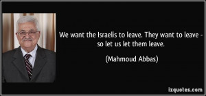 ... leave. They want to leave - so let us let them leave. - Mahmoud Abbas