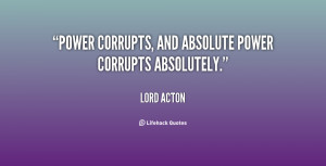 Power corrupts, and absolute power corrupts absolutely.”