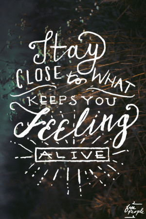Stay close to what keeps you feeling alive.”