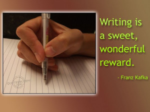 Writing Is A Sweet, Wonderful Reward. ” - Franz Kafka