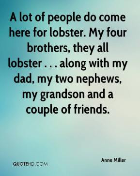 of people do come here for lobster. My four brothers, they all lobster ...