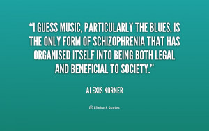 guess music, particularly the blues, is the only form of schizophrenia ...