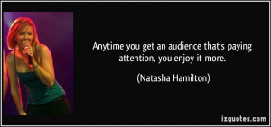 Anytime you get an audience that's paying attention, you enjoy it more ...