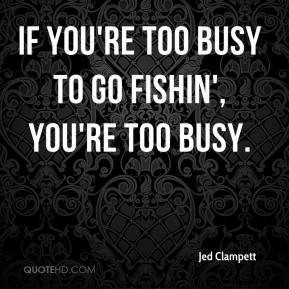 If you're too busy to go fishin', you're too busy.
